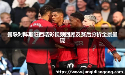 曼联对阵斯旺西精彩视频回顾及赛后分析全景呈现