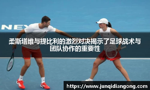 柔斯塔维与提比利的激烈对决揭示了足球战术与团队协作的重要性