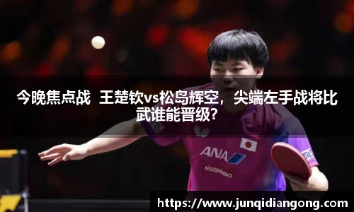 今晚焦点战  王楚钦vs松岛辉空，尖端左手战将比武谁能晋级？