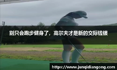 别只会跑步健身了，高尔夫才是新的交际钱银