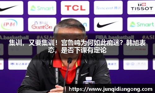 集训，又要集训！宫鲁鸣为何如此痴迷？韩旭表态，是否下课有定论