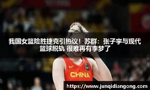 我国女篮险胜捷克引热议！苏群：张子宇与现代篮球脱轨 很难再有李梦了