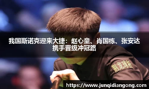 我国斯诺克迎来大捷：赵心童、肖国栋、张安达携手晋级冲冠路