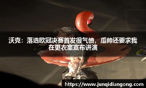 沃克：落选欧冠决赛首发很气愤，瓜帅还要求我在更衣室宣布讲演